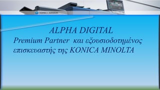ALPHA DIGITAL
Premium Partner και εξουσιοδοτημένος
επισκευαστής της KONICA MINOLTA
 