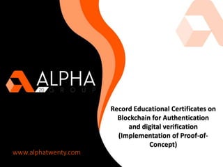 Record Educational Certificates on
Blockchain for Authentication
and digital verification
(Implementation of Proof-of-
Concept)
www.alphatwenty.com
 