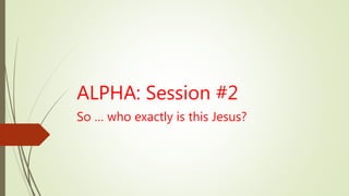 ALPHA: Session #2
So … who exactly is this Jesus?
 