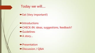 Today we will….
Eat (Very important!)
Introductions
CHECK-IN: ideas, suggestions, feedback?
Guidelines
A story…
Presentation
Discussion / Q&A
 
