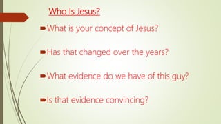 Who Is Jesus?
What is your concept of Jesus?
Has that changed over the years?
What evidence do we have of this guy?
Is that evidence convincing?
 