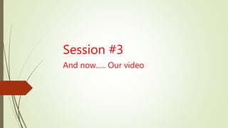 Session #3
And now….. Our video
 