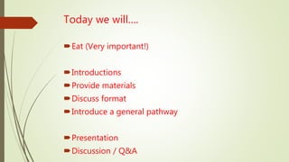 Today we will….
Eat (Very important!)
Introductions
Provide materials
Discuss format
Introduce a general pathway
Presentation
Discussion / Q&A
 