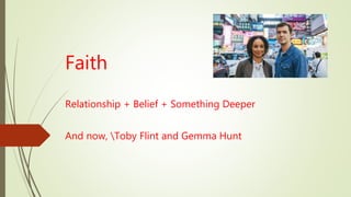 Faith
Relationship + Belief + Something Deeper
And now, Toby Flint and Gemma Hunt
 