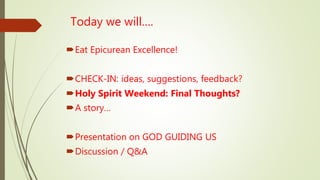 Today we will….
Eat Epicurean Excellence!
CHECK-IN: ideas, suggestions, feedback?
Holy Spirit Weekend: Final Thoughts?
A story…
Presentation on GOD GUIDING US
Discussion / Q&A
 