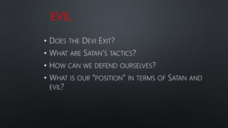 EVIL
• DOES THE DEVI EXIT?
• WHAT ARE SATAN’S TACTICS?
• HOW CAN WE DEFEND OURSELVES?
• WHAT IS OUR “POSITION” IN TERMS OF SATAN AND
EVIL?
 