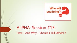 ALPHA: Session #13
How – And Why – Should I Tell Others ?
 