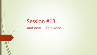 Session #13
And now….. Our video
 
