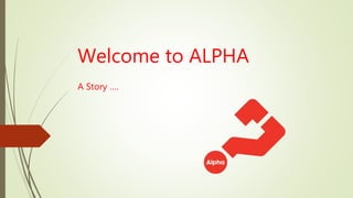 Welcome to ALPHA
A Story ….
 