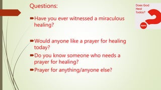 Questions:
Have you ever witnessed a miraculous
healing?
Would anyone like a prayer for healing
today?
Do you know someone who needs a
prayer for healing?
Prayer for anything/anyone else?
 