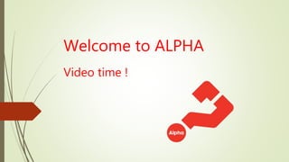 Welcome to ALPHA
Video time !
 
