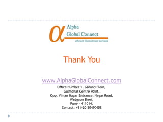 Thank You

www.AlphaGlobalConnect.com
      Office Number 1, Ground Floor,
          Gulmohar Centre Point,
  Opp. Viman Nagar Entrance, Nagar Road,
              Wadgaon Sheri,
              Pune - 411014.
         Contact: +91-20-30490408
 