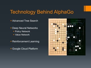 Technology Behind AlphaGo
 Advanced Tree Search
 Deep Neural Networks
 Policy Network
 Value Network
 Reinforcement Learning
 Google Cloud Platform
 