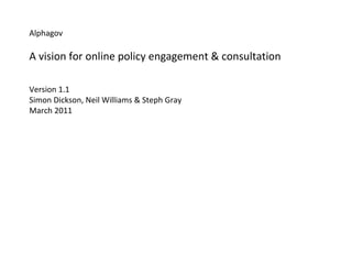 Alphagov A vision for online policy engagement & consultation Version 1.1 Simon Dickson, Neil Williams & Steph Gray March 2011 