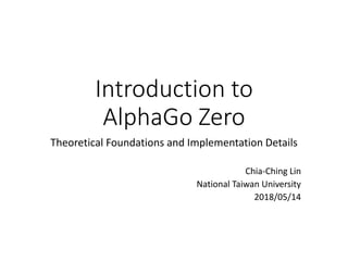 Introduction to
AlphaGo Zero
Theoretical Foundations and Implementation Details
Chia-Ching Lin
National Taiwan University
2018/05/14
 