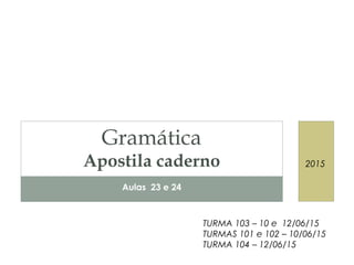 Aulas 23 e 24
Gramática
Apostila caderno 2015
TURMA 103 – 10 e 12/06/15
TURMAS 101 e 102 – 10/06/15
TURMA 104 – 12/06/15
 