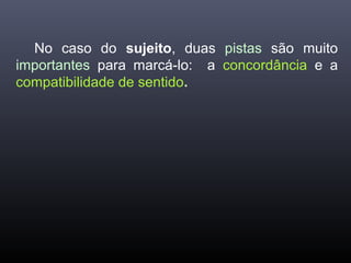 No caso do sujeito, duas pistas são muito
importantes para marcá-lo: a concordância e a
compatibilidade de sentido.
 