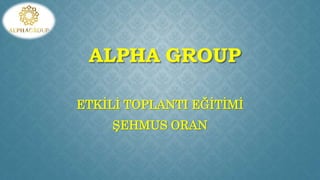 ALPHA GROUP
ETKİLİ TOPLANTI EĞİTİMİ
ŞEHMUS ORAN
 