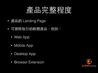 產品完整程度
• 產品的 Landing Page
• 可實際執⾏行的軟體產品，例如：
• Web App
• Mobile App
• Desktop App
• Browser Extension
 