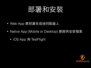 部署和安裝
• Web App 應部署⾄至遠端伺服器上
• Native App (Mobile or Desktop) 應提供安裝檔案
• iOS App ⽤用 TestFlight
 