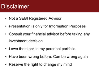 Disclaimer
• Not a SEBI Registered Advisor
• Presentation is only for Information Purposes
• Consult your financial advisor before taking any
investment decision
• I own the stock in my personal portfolio
• Have been wrong before. Can be wrong again
• Reserve the right to change my mind
 