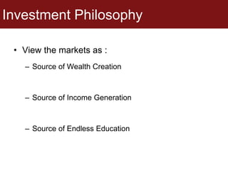Investment Philosophy
• View the markets as :
– Source of Wealth Creation
– Source of Income Generation
– Source of Endless Education
 