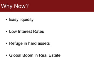 Why Now?
• Easy liquidity
• Low Interest Rates
• Refuge in hard assets
• Global Boom in Real Estate
 