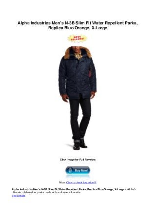Alpha Industries Men’s N-3B Slim Fit Water Repellent Parka,
Replica Blue/Orange, X-Large
Click Image for Full Reviews
Price: Click to check low price !!!
Alpha Industries Men’s N-3B Slim Fit Water Repellent Parka, Replica Blue/Orange, X-Large – Alpha’s
ultimate cold weather parka made with a slimmer silhouette
See Details
 