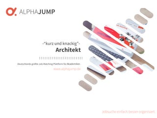 www.alphajump.de
ALPHAJUMP GmbH | All Rights Reserved. | Deutschlands größte Job-Matching-Plattform für Akademiker
– 1 –
Deutschlands größte Job-Matching-Plattform für Akademiker.
Jobsuche einfach besser organisiert.
-“kurz und knackig”-
Architekt
www.alphajump.de
 
