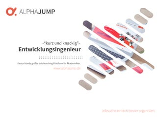 www.alphajump.de
ALPHAJUMP GmbH | All Rights Reserved. | Deutschlands größte Job-Matching-Plattform für Akademiker
– 1 –
Deutschlands größte Job-Matching-Plattform für Akademiker.
Jobsuche einfach besser organisiert.
-“kurz und knackig”-
Entwicklungsingenieur
www.alphajump.de
 