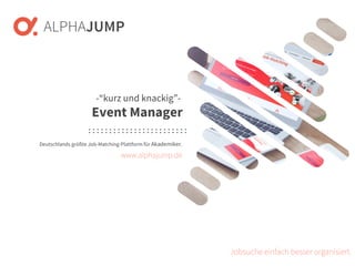 www.alphajump.de
ALPHAJUMP GmbH | All Rights Reserved. | Deutschlands größte Job-Matching-Plattform für Akademiker
– 1 –
Deutschlands größte Job-Matching-Plattform für Akademiker.
Jobsuche einfach besser organisiert.
-“kurz und knackig”-
Event Manager
www.alphajump.de
 