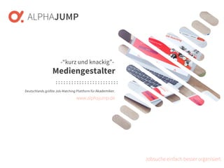 www.alphajump.de
ALPHAJUMP GmbH | All Rights Reserved. | Deutschlands größte Job-Matching-Plattform für Akademiker
– 1 –
Deutschlands größte Job-Matching-Plattform für Akademiker.
Jobsuche einfach besser organisiert.
-“kurz und knackig”-
Mediengestalter
www.alphajump.de
 