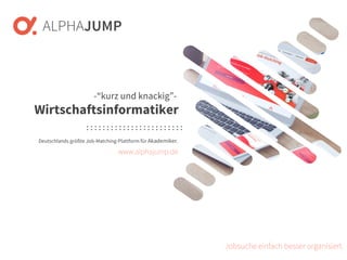 www.alphajump.de
ALPHAJUMP GmbH | All Rights Reserved. | Deutschlands größte Job-Matching-Plattform für Akademiker
– 1 –
Deutschlands größte Job-Matching-Plattform für Akademiker.
Jobsuche einfach besser organisiert.
-“kurz und knackig”-
Wirtschaftsinformatiker
www.alphajump.de
 