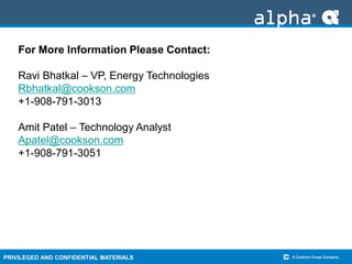 PRIVILEGED AND CONFIDENTIAL MATERIALS
For More Information Please Contact:
Ravi Bhatkal – VP, Energy Technologies
Rbhatkal@cookson.com
+1-908-791-3013
Amit Patel – Technology Analyst
Apatel@cookson.com
+1-908-791-3051
 
