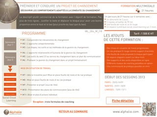 PRÉPARER ET CONDUIRE UN PROJET DE CHANGEMENT                                                           FORMATION MULTIMODALE
                      DÉCOUVRIR LES COMPORTEMENTS ADAPTÉS À LA CONDUITE DU CHANGEMENT                                                              21 heures

                     Le descriptif plutôt commercial d l f
                     L d     i tif l tôt         i l de la formation avec l’objectif d f
                                                                ti        l bj tif de formation, P
                                                                                           ti    Pas        Un parcours de 21 heures sur 6 semaines avec :
                                                                                                             Un séminaire de 2 jours
                     plus de trois lignes.. Justifier le texte et déplacer le bloque pour avoir une bonne
                                                                                                             5 classes virtuelles de 90 mn
                     proportion entre le haut et le bas (plus proche du haut que du bas).                    Une feuille de route et un fil rouge
                                                                                                             Un espace numérique social cloud learning sur 2 mois

                                                                                             ML_004_M_FR
                       PROGRAMME                                                                                                           Tarif : 1 500 € HT
                                                                                                            LES ATOUTS
                       M1 : Comprendre les mécanismes du changement                                         DE CETTE FORMATION :
  Séminaire
                       M2 : L’approche comportementale
    Jour 1
                       M3 : Les étapes, les outils et les méthodes de la gestion du changement              - Des mises en situation de travail progressives
                                                                                                            - Un cas pratique fil rouge comme support d’activités
                       M4 : L’approche relationnelle et humaine de la gestion du changement
                                                                                                            - Une feuille de route proposée à chaque participant
  Séminaire            M5 : Les outils du web 2.0 au service du changement dans un plan de communication    - Un espace stagiaire ouvert sur deux mois
    Jour 2             M6 : Pratiquer la gestion du changement dans un projet (initialisation)              - Des supports et des outils disponibles en ligne
                                                                                                            - Différents niveaux de coaching possibles en option
                                                                                                            - Une communauté de pratique possible en intra
                      MISE EN SITUATION DE TRAVAIL


  Classe virtuelle
                       M7 : (dès le troisième jour) Mise en place feuille de route et du cas pratique
                                                                                                            DÉBUT DES SESSIONS 2013
  Classe virtuelle
                       M8 : Mise en place feuille de route et du cas pratique
                                                                                                            PARIS : 20/03-04/09
  Classe virtuelle
                       M9 : Présenter le projet (Jeux de rôle)
                                                                                                            NANTES : 09/01-18/09
  Classe virtuelle                                                                                          LIMOGES : 15/05-13/11
                       M10 : Présentation des plans de communication (jeux de rôle)

  Classe virtuelle
                       M11: Bilan et plan d’actions individuel
Social Cloud
   Learning
                                   En option : trois formules de coaching



                                                                 RETOUR AU SOMMAIRE                                 www.alphalia.com
 
