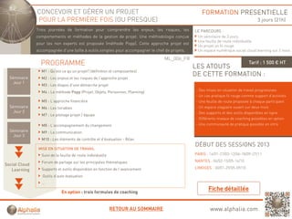 CONCEVOIR ET GÉRER UN PROJET                                                       FORMATION PRESENTIELLE
               POUR LA PREMIÈRE FOIS (OU PRESQUE)                                                                                  3 jours (21h)
               Trois journées de formation pour comprendre les enjeux, les risques, les
                     j                     p       p             j   ,        q   ,            LE PARCOURS :
               comportements et méthodes de la gestion de projet. Une méthodologie conçue       Un séminaire de 3 jours
                                                                                                Une feuille de route individuelle
               pour les non experts est proposée (méthode Popp). Cette approche projet est
                                                                                                Un projet un fil rouge
               accompagnée d'une boîte à outils simples pour accompagner le chef de projets.    Un espace numérique social cloud learning sur 2 mois

                                                                                  ML_006_FR
                 PROGRAMME                                                                     LES ATOUTS
                                                                                                                              Tarif : 1 500 € HT
                 M1 : Qu’est ce qu’un projet? (définition et composantes)
  Séminaire
                                                                                               DE CETTE FORMATION :
                 M2 : Les enjeux et les risques de l’approche projet
    Jour 1
                 M3 : Les étapes d’une démarche projet
                 M4 : La méthode Popp (Projet, Objets, Personnes, Planning)
                                   pp     j , j ,               ,        g                     - Des mises en situation de travail progressives
                                                                                               - Un cas pratique fil rouge comme support d’activités
                 M5 : L’approche financière                                                    - Une feuille de route proposée à chaque participant
  Séminaire      M6 : Les livrables                                                            - Un espace stagiaire ouvert sur deux mois
    Jour 2                                                                                     - Des supports et des outils disponibles en ligne
                 M7 : Le pilotage projet / équipe
                                                                                               - Différents niveaux de coaching possibles en option
                 M8 : L’accompagnement du changement
                      L accompagnement                                                         - Une communauté de pratique possible en intra
  Séminaire      M9 : La communication
    Jour 3
                 M10 : Les éléments de contrôle et d’évaluation - Bilan
                                                                                               DÉBUT DES SESSIONS 2013
                MISE EN SITUATION DE TRAVAIL
                 Suivi de la feuille de route individuelle                                     PARIS : 16/01-27/03-12/06-18/09-27/11

                 Forum de partage sur les principales thématiques                              NANTES : 06/02-15/05-16/10
Social Cloud
                 Supports et outils disponibles en fonction de l’avancement                    LIMOGES : 30/01-29/05-09/10
   Learning
                  Outils d’auto évaluation
                 …

                             En option : trois formules de coaching


                                                             RETOUR AU SOMMAIRE                        www.alphalia.com
 
