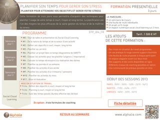 PLANIFIER SON TEMPS POUR GERER SON STRESS                                                 FORMATION PRESENTIELLE
                PLANIFIER POUR ATTEINDRE VOS OBJECTIFS ET GERER VOTRE STRESS                                                                         3 jours
               Cette formation de trois jours vous permettra d'acquérir des techniques pour
                                        j          p             q                q    p             LE PARCOURS :
               planifier l'usage de votre temps à court, moyen et long terme. La planification est    Un séminaire de 3 jours
                                                                                                      Une feuille de route individuelle
               l'un des moyens les plus efficaces de la saine gestion du temps et de la maîtrise
                                                                                                      Un projet un fil rouge
               du stress.                                                                             Un espace numérique social cloud learning sur 2 mois

                                                                                        EPP_004_FR
                 PROGRAMME                                                                                                           Tarif : 1 500 € HT
                 M0 : Tour de table et présentation du Social Cloud Learning                         LES ATOUTS
 Séminaire       M1 : De la nature du temps et de la valeur d'une activité                           DE CETTE FORMATION :
   Jour 1
                 M2 : Définir ses objectifs à court, moyen, long terme
                 M3 : Planifier sa carrière                                                          - Des mises en situation de travail progressives
                 M4 : Planifier un projet dans le temps (diagramme de GANTT)                         - Un cas pratique fil rouge comme support d’activités
                                                                                                     - Une feuille de route proposée à chaque participant
 Séminaire       M5 : Classer les activités pour les planifier (urgence / importance)
                                                                                                     - Un espace stagiaire ouvert sur deux mois
   Jour 2        M6 : Calculer le temps nécessaire à la réalisation des tâches
                                                                                                     - Des supports et des outils disponibles en ligne
                  M7 : Planifier sa journée et sa semaine                                            - Différents niveaux de coaching possibles en option
                 M8 : Planifier les activités d une année
                                              d'une                                                  - Une communauté de pratique possible en intra

 Séminaire       M9 : Planifier les activités d'un trimestre / semestre
   Jour 3         M10 : Planifier les activités du mois
                 M11 : Bilan et évaluation                                                           DÉBUT DES SESSIONS 2013
                MISE EN SITUATION DE TRAVAIL                                                         PARIS : 09/01 - 20/03 - 15/05 - 23/10 - 04/12
                 Fiche Définir des bj tif
                 Fi h : Défi i d objectifs à court, moyen et l
                                                 t         t long t
                                                                  terme
                                                                                                     NANTES : 27/03 - 26/06 - 27/11
                 Fiche : Planning à court, moyen et long terme
                                                                                                     LIMOGES : 06/02 - 22/05 - 02/10
                 Fiche : Suivi des temps passés (durées effective des tâches)
Social Cloud
   Learning
                             En option : trois formules de coaching



                                                            RETOUR AU SOMMAIRE                                www.alphalia.com
 