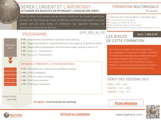 GERER L’URGENT ET L’IMPORTANT                                                                 FORMATION MULTIMODALE
                      ATTEINDRE SES OBJECTIFS EN OPTIMISANT L’USAGE DE SON TEMPS                                                                     14 heures
                     Cette formation multimodale vous permettra d'améliorer de manière significative
                                                      p                                  g                    Un parcours de 14 heures30 sur 6 semaines avec :
                     la valeur de votre temps de travail, en affectant aux tâches importantes une plus         Un séminaire d’une journée
                                                                                                               5 classes virtuelles de 90 mn
                     grande part de votre temps en améliorant vos capacités d'analyse, de
                                                                                                               Une feuille de route et un fil rouge
                     planification et de prise de décision                                                     Un espace numérique social cloud learning sur 2 mois


                       PROGRAMME                                                      EPP_005_M_FR                                           Tarif : 1 090 € HT
                                                                                                              LES ATOUTS
                        M0 : Tour de table et présentation du Social Cloud Learning
                                                                                                              DE CETTE FORMATION :
                        M1 : Rappel des définitions (Urgent/Important) et des règles de la gestion du temps
  Séminaire
    Jour 1              M2 : Rappel Matrice d'Eisenhower (Que faire dans chaque case de la matrice ?)
                                                                                                              - Des mises en situation de travail progressives
                        M3 : Exercice 1 : Classement 1
                                                                                                              - Un cas pratique fil rouge comme support d’activités
                        M4 : Exercice 2 : Classement 2                                                        - Une feuille de route proposée à chaque participant
                                                                                                              - Un espace stagiaire ouvert sur deux mois
                                                                                                              - Des supports et des outils disponibles en ligne
                      DISTANCIEL et TRANSFERTS en SITUATION DE TRAVAIL                                        - Différents niveaux de coaching possibles en option
  Classe virtuelle      M5 : (CV1) Exercice 3 : Planification estimation du t
                                   E    i       Pl ifi ti       ti ti d temps                                 - Une communauté de pratique possible en intra

  Classe virtuelle      M6 : (CV2) La délégation
  Classe virtuelle      M7 : (CV3) Les voleurs de temps
  Classe virtuelle      M8 : (CV4) Cas de synthèse                                                            DÉBUT DES SESSIONS 2013
  Classe virtuelle      M9 : (CV5) Bilan / Evaluation                                                         PARIS : 22/03 – 06/09
                                                                                                              NANTES : 11/01 – 20/09
                                                                                                              LIMOGES : 17/05 – 15/11

Social Cloud
   Learning
                                   En option : trois formules de coaching
                                       p                                g




                                                               RETOUR AU SOMMAIRE                                     www.alphalia.com
 