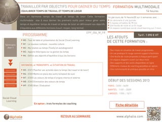 TRAVAILLER PAR OBJECTIFS POUR GAGNER DU TEMPS FORMATION MULTIMODALE
                      EQUILIBRER TEMPS DE TRAVAIL ET TEMPS DE LOISIR                                                                                14 heures
                     Vivre en harmonie temps de travail et temps de loisir Cette formation
                                          p                   p                                              Un parcours de 14 heures30 sur 6 semaines avec :
                     multimodale vise à vous donner les premiers outils pour mieux gérer votre                Un séminaire d’une journée
                                                                                                              5 classes virtuelles de 90 mn
                     temps et équilibrer temps de travail et temps de loisir en définissant vos objectifs
                                                                                                              Une feuille de route et un fil rouge
                     d’équilibre aux différents horizons (court, moyen, long terme).                          Un espace numérique social cloud learning sur 2 mois

                                                                                              EPP_006_M_FR
                       PROGRAMME                                                                                                            Tarif : 1 090 € HT
                                                                                                             LES ATOUTS
                       M0 : Tour de table et présentation du Social Cloud Learning
                                                                                                             DE CETTE FORMATION :
  Séminaire            M1 : Le nouveau contexte ; nouvelle culture
    Jour 1             M2 : Ma relation au temps (Test(s) et autodiagnostic)
                                                                                                             - Des mises en situation de travail progressives
                       M3 : Apports théoriques sur la gestion du temps
                                                                                                             - Un cas pratique fil rouge comme support d’activités
                       M4 : Définir ses objectifs d'équilibre à tous les horizons                            - Une feuille de route proposée à chaque participant
                                                                                                             - Un espace stagiaire ouvert sur deux mois
                                                                                                             - Des supports et des outils disponibles en ligne
                      DISTANCIEL et TRANSFERTS en SITUATION DE TRAVAIL                                       - Différents niveaux de coaching possibles en option
  Classe virtuelle     M5 : (CV1) Planifier ses activités dans le temps (de travail et de loisir)
                                  Pl ifi          ti ité d     l t      (d t     il t d l i i )              - Une communauté de pratique possible en intra

  Classe virtuelle     M6 : (CV2) Mettre en place des outils (simples) de suivi
  Classe virtuelle     M7 : (CV3) Les voleurs de temps d’origine interne et externe
  Classe virtuelle     M8 : (CV4) Elimination des voleurs de temps                                           DÉBUT DES SESSIONS 2013
  Classe virtuelle     M9 : (CV5) Bilan / Evaluation                                                         PARIS : 22/03 – 06/09
                                                                                                             NANTES : 11/01 – 20/09
                                                                                                             LIMOGES : 17/05 – 15/11

Social Cloud
   Learning
                                   En option : trois formules de coaching
                                       p                                g




                                                                 RETOUR AU SOMMAIRE                                  www.alphalia.com
 