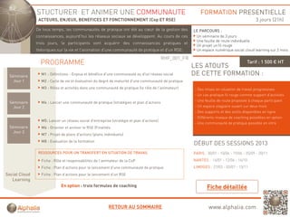 STUCTURER ET ANIMER UNE COMMUNAUTE                                                          FORMATION PRESENTIELLE
                ACTEURS, ENJEUX, BENEFICES ET FONCTIONNEMENT (Cop ET RSE)                                                                   3 jours (21h)
               De tous temps, les communautés de pratique ont été au cœur de la gestion des
                          p ,                    p q                            g                      LE PARCOURS :
               connaissances, aujourd’hui les réseaux sociaux se développent. Au cours de ces           Un séminaire de 3 jours
                                                                                                        Une feuille de route individuelle
               trois jours, le participants vont acquérir des connaissances pratiques et
                                                                                                        Un projet un fil rouge
               théoriques sur la vie et l'animation d'une communauté de pratique et d'un RSE:           Un espace numérique social cloud learning sur 2 mois

                                                                                          RHF_001_FR
                 PROGRAMME                                                                             LES ATOUTS
                                                                                                                                       Tarif : 1 500 € HT

 Séminaire
                 M1 : Définitions - Enjeux et bénéfice d'une communauté ou d'un réseau social          DE CETTE FORMATION :
   Jour 1        M2 : Cycle de vie et évaluation du degré de maturité d'une communauté de pratique
                 M3 : Rôles et activités dans une communauté de pratique (le rôle de l’animateur)      - Des mises en situation de travail progressives
                                                                                                       - Un cas pratique fil rouge comme support d’activités
                                                                                                       - Une feuille de route proposée à chaque participant
 Séminaire       M4 : Lancer une communauté de pratique (stratégies et plan d’actions
   Jour 2                                                                                              - Un espace stagiaire ouvert sur deux mois
                                                                                                       - Des supports et des outils disponibles en ligne
                                                                                                       - Différents niveaux de coaching possibles en option
                 M5: Lancer un réseau social d'entreprise (stratégie et plan d’actions)
                                                                                                       - Une communauté de pratique possible en intra
 Séminaire       M6 : Orienter et animer le RSE (Finalités
   Jour 3
                 M7 : Projet de plans d'actions (plans individuels)
                 M8 : Evaluation de la formation
                                                                                                       DÉBUT DES SESSIONS 2013
                RESSOURCES POUR UN TRANSFERT EN SITUATION DE TRAVAIL                                   PARIS : 30/01 - 10/04 - 19/06 - 25/09 - 20/11
                 Fiche : Rôle et responsabilités de l’animateur de la CoP                              NANTES : 16/01 - 12/06 - 16/10
                 Fiche : Plan d’actions pour le lancement d’une communauté de pratique                 LIMOGES : 27/03 - 03/07 - 13/11
Social Cloud     Fiche : Plan d’actions pour le lancement d’un RSE
   Learning
                             En option : trois formules de coaching



                                                         RETOUR AU SOMMAIRE                                     www.alphalia.com
 