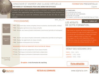 CONCEVOIR ET ANIMER UNE CLASSE VIRTUELLE                                                            FORMATION PRESENTIELLE
                METHODES ET TECHNIQUES POUR UNE ANIMATION EFFICACE                                                                                  2 jours
               L'objectif de ces 2 jours est d'apprendre à concevoir et à préparer une classe
                   j               j            pp                        p p                            LE PARCOURS :
               virtuelle. Vous apprendrez aussi les techniques d’animation d’une formation en             Un séminaire de 2 jours
                                                                                                          Une feuille de route individuelle
               ligne dynamique au cours de nombreux exercices et jeux de rôle en classe
                                                                                                          Un projet un fil rouge
               virtuelle                                                                                  Un espace numérique social cloud learning sur 2 mois

                                                                                         RHF_002_FR
                 PROGRAMME                                                                                                              Tarif : 1 090 € HT
                                                                                                         LES ATOUTS
                  M1 : Découverte des classes virtuelles (mise en situation, fonctionnalités, médias)    DE CETTE FORMATION :
  Séminaire
                  M2 : Conception générale d'une classe virtuelle
    Jour 1
                  M3 : Animer une classe virtuelle à dominante transmissive (activités et techniques)    - Des mises en situation de travail progressives
                                                                                                         - Un cas pratique fil rouge comme support d’activités
                                                                                                         - Une feuille de route proposée à chaque participant
                                                                                                         - Un espace stagiaire ouvert sur deux mois
                  M4 : Animer une classe virtuelle à dominante collaborative (activités et techniques)   - Des supports et des outils disponibles en ligne
  Séminaire
    Jour 2        M5 : Évaluer les apprenants en classe virtuelle                                        - Différents niveaux de coaching possibles en option
                  M6 : Synthèse et évaluation de la formation                                            - Une communauté de pratique possible en intra


                RESSOURCES POUR UN TRANSFERT EN SITUATION DE TRAVAIL

                  Fiche : Check-list de la préparation d’une classe virtuelle
                                                                                                         DÉBUT DES SESSIONS 2013
                  Fiche : Techniques d’animation à dominante collaborative                               PARIS : 27/02 – 10/10
                  Fiche : Techniques d’animation à dominante transmissive                                NANTES : 21/03 – 05/06
                                                                                                         LIMOGES : 07/03 – 29/08
Social Cloud
   Learning
                              En option : trois formules de coaching




                                                          RETOUR AU SOMMAIRE                                     www.alphalia.com
 