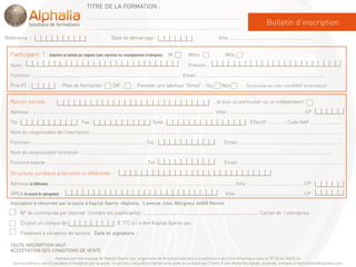 TITRE DE LA FORMATION :
                                                  ……………..…………………………………………………………………………………………………
                                                                                                                                                          Bulletin d’inscription
                                                  ……………..…………………………………………………………………………………………………

Référence :                                                       Date de démarrage :                                         Ville : ………………………………………………………..


  Participant 1 : (imprimer un bulletin par stagiaire (sans repréciser les renseignements d’entreprise) M.   Mme.                 Mlle.

  Nom :                                                                                                      Prénom :

  Fonction : …………………………………………………………………………………………………………… Email : ……………………………………………………………………………………..…..

  Prix HT :                           Plan de formation :          DIF :          Possède une adresse "Gmail" : Oui             Non           (si possible en créer une AVANT la formation)


  Raison sociale :                                                                                                          Je suis un particulier ou un indépendant :

  Adresse : ……………………………………………………………………………………………………………………………………… Ville : …………………………………………………….. CP :

  Tel :                                        Fax :                                        Siret :                                             Effectif : ………….. Code NAF ………………..……

  Nom du responsable de l’inscription : …………………………………………………………………………………………………………………………….………………………………………………..……….

  Fonction : …………………………………………………………………………………. Tel :                                                                              Email : ………………………………………………………………………….

  Nom du responsable formation : …………………………………………………………………………………………………………………………….………………………………………………..……….

  Fonction exacte : ………………………………………………………………………. Tel :                                                                           Email : ………………………………………………………………………….

  Structure juridique à facturer si différente :
  Adresse (si différente) : ……………………………………………………………………………………………………………………………………… Ville : ……………………………….…….. CP :

  OPCA (si accord de subrogation) :                                                                                               Ville : ……………………………………………… CP :
  Inscription à retournée par la poste à Kapital Xperts –Alphalia, 3 avenue Jules Bécigneul 44000 Nantes

          N° de commande par internet (Joindre les justificatifs): ......................................................................................... Cachet de l’entreprise :

          Ci-joint un chèque de                                       € TTC à l’ordre Kapital Xperts sas

          Paiement à réception de facture Date et signature :

  TOUTE INSCRIPTION VAUT
  ACCEPTATION DES CONDITIONS DE VENTE
                            Alphalia est une marque de Kapital Xperts sas, organisme de formation déclaré à la préfecture de Loire-Atlantique sous le N° 52 44 06452 44
   Les inscriptions seront validées à réception par la poste. Toute fois, une préinscription sera prise en compte par l’envoi d’une demande signée, scannée, envoyée à inscriptions@alphalia.com.
 