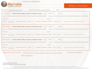 TITRE DE LA FORMATION :
                                                  ……………..…………………………………………………………………………………………………
                                                                                                                                                    Bulletin d’inscription
                                                  ……………..…………………………………………………………………………………………………

Référence :                                                       Date de démarrage :                                    Ville : ………………………………………………………..

  Participant 2 : (imprimer un bulletin par stagiaire (sans repréciser les renseignements d’entreprise) M.   Mme.            Mlle.

  Nom :                                                                                                      Prénom :

  Fonction : …………………………………………………………………………………………………………… Email : ……………………………………………………………………………………..…..

  Prix HT :                        Plan de formation :             DIF :          Possède une adresse "Gmail" : Oui        Non           (si possible en créer une AVANT la formation)


  Participant 3 : (imprimer un bulletin par stagiaire (sans repréciser les renseignements d’entreprise) M.   Mme.            Mlle.

  Nom :                                                                                                      Prénom :

  Fonction : …………………………………………………………………………………………………………… Email : ……………………………………………………………………………………..…..

  Prix HT :                        Plan de formation :             DIF :          Possède une adresse "Gmail" : Oui        Non           (si possible en créer une AVANT la formation)


  Participant 4 : (imprimer un bulletin par stagiaire (sans repréciser les renseignements d entreprise) M
                                                                                          d’entreprise) M.   Mme.
                                                                                                             Mme             Mlle.
                                                                                                                             Mlle

  Nom :                                                                                                      Prénom :

  Fonction : …………………………………………………………………………………………………………… Email : ……………………………………………………………………………………..…..

  Prix HT :                        Plan de formation :             DIF :          Possède une adresse "Gmail" : Oui        Non           (si possible en créer une AVANT la formation)


  Rappel de la raison sociale :                                                                                                                 Cachet de l’entreprise :

                                               Date et signature :



  TOUTE INSCRIPTION VAUT
  ACCEPTATION DES CONDITIONS DE VENTE
                            Alphalia est une marque de Kapital Xperts sas, organisme de formation déclaré à la préfecture de Loire-Atlantique sous le N° 52 44 06452 44
   Les inscriptions seront validées à réception par la poste. Toute fois, une préinscription sera prise en compte par l’envoi d’une demande signée, scannée, envoyée à inscriptions@alphalia.com.
 