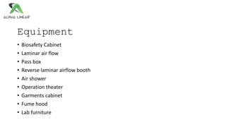 Equipment
• Biosafety Cabinet
• Laminar air flow
• Pass box
• Reverse laminar airflow booth
• Air shower
• Operation theater
• Garments cabinet
• Fume hood
• Lab furniture
 