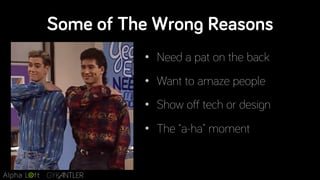 Some of The Wrong Reasons
•  Need a pat on the back
•  Want to amaze people
•  Show off tech or design
•  The “a-ha” moment
 