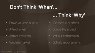 Don’t Think ‘When’…
•  Prove you can build it
•  Attract a team
•  Attract investors
•  Validate market
•  Get beta customers
•  Scope the project
•  Vet out competition
•  Solidify requirements
… Think ‘Why’
 