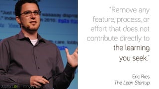 “Remove any
feature, process, or
effort that does not
contribute directly to
the learning
you seek.”
Eric Ries
The Lean Startup
 