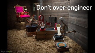 Don’t over-engineer
 