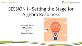 SESSION I - Setting the Stage for
Algebra Readiness
Jacqueline Burns
1 March 2017
Qatar
9.00am-3.30pm
 