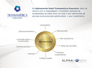 No Alphamondo Hotel Transamérica Executive, além do
retorno com a hospedagem, o investidor participa da
rentabilidade do hotel como um todo e tem diferenciais de
serviços exclusivos para potencializar o seu investimento.

 